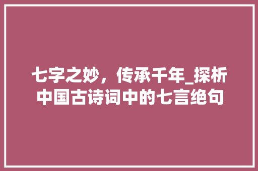 七字之妙，传承千年_探析中国古诗词中的七言绝句