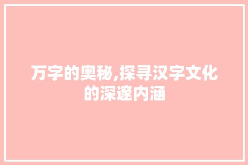 万字的奥秘,探寻汉字文化的深邃内涵