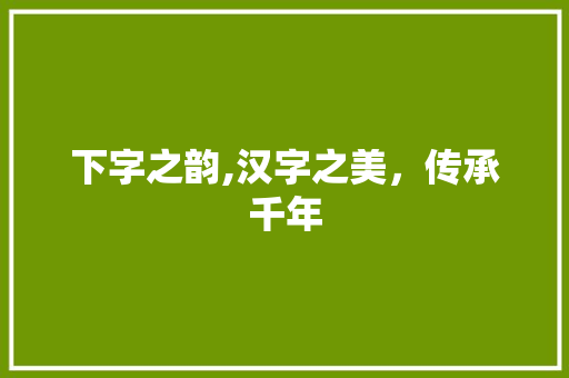 下字之韵,汉字之美,传承千年