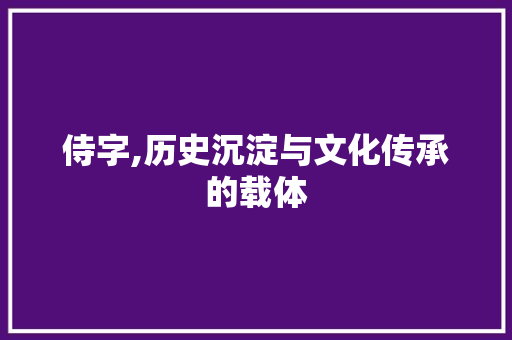 侍字,历史沉淀与文化传承的载体