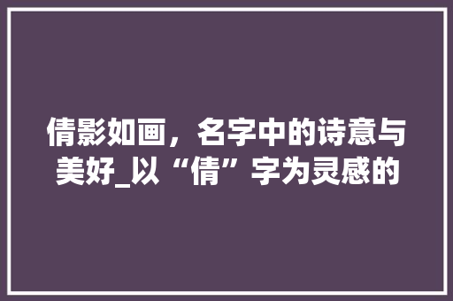 倩影如画，名字中的诗意与美好_以“倩”字为灵感的女孩子名字赏析