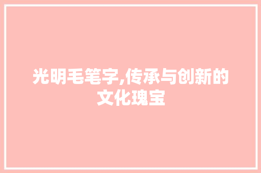 光明毛笔字,传承与创新的文化瑰宝