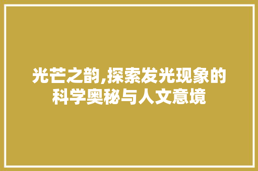 光芒之韵,探索发光现象的科学奥秘与人文意境