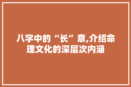 八字中的“长”意,介绍命理文化的深层次内涵