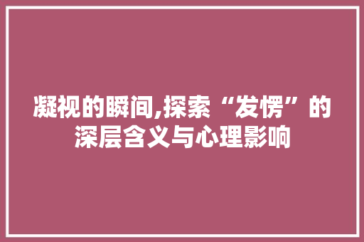 凝视的瞬间,探索“发愣”的深层含义与心理影响