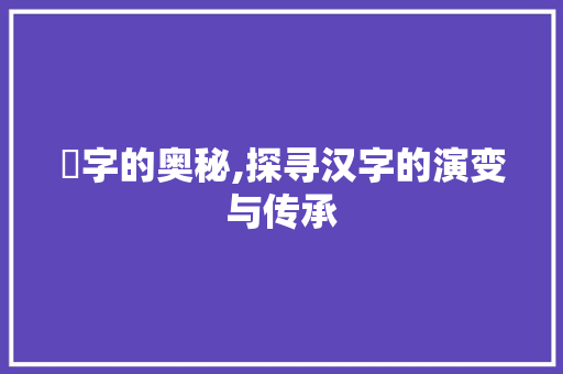 仒字的奥秘,探寻汉字的演变与传承
