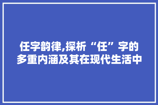 任字韵律,探析“任”字的多重内涵及其在现代生活中的应用