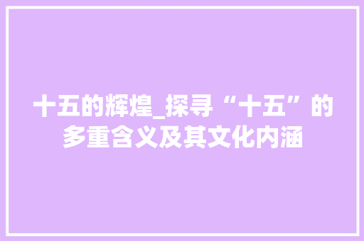 十五的辉煌_探寻“十五”的多重含义及其文化内涵