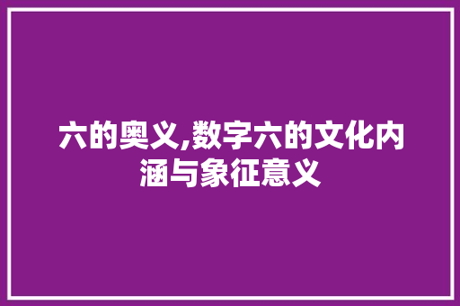 六的奥义,数字六的文化内涵与象征意义