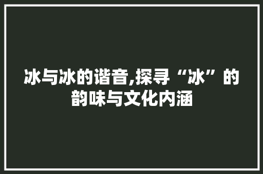 冰与冰的谐音,探寻“冰”的韵味与文化内涵
