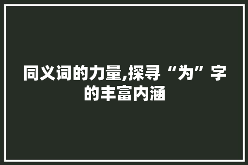 同义词的力量,探寻“为”字的丰富内涵