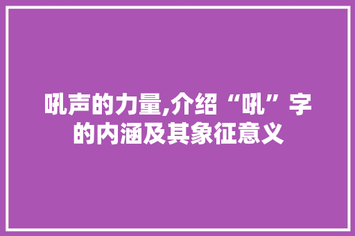 吼声的力量,介绍“吼”字的内涵及其象征意义