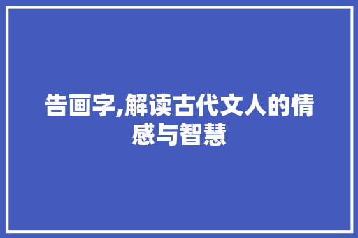告画字,解读古代文人的情感与智慧