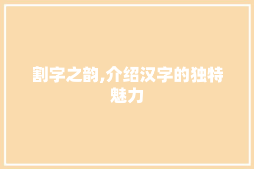 割字之韵,介绍汉字的独特魅力