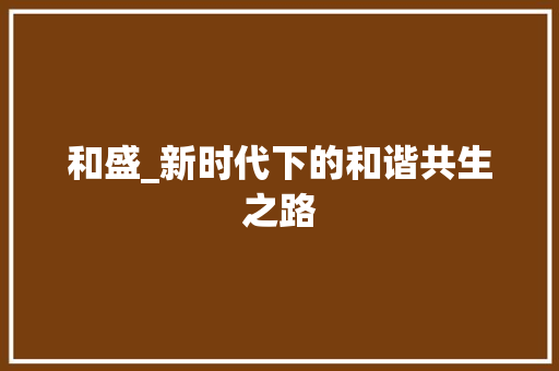 和盛_新时代下的和谐共生之路