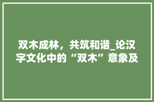 双木成林，共筑和谐_论汉字文化中的“双木”意象及其内涵