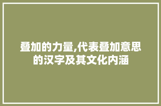 叠加的力量,代表叠加意思的汉字及其文化内涵