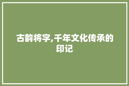 古韵将字,千年文化传承的印记