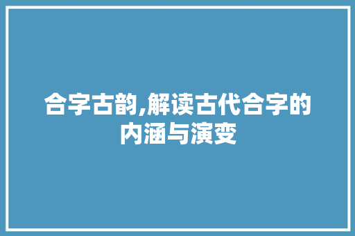 合字古韵,解读古代合字的内涵与演变