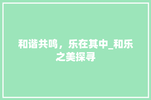 和谐共鸣，乐在其中_和乐之美探寻