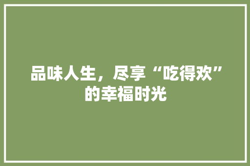 品味人生，尽享“吃得欢”的幸福时光
