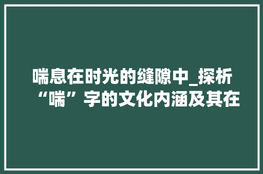 喘息在时光的缝隙中_探析“喘”字的文化内涵及其在现代社会的意义