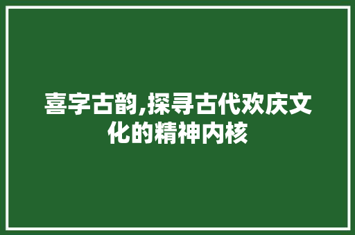 喜字古韵,探寻古代欢庆文化的精神内核