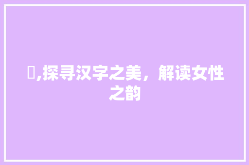 媞,探寻汉字之美，解读女性之韵