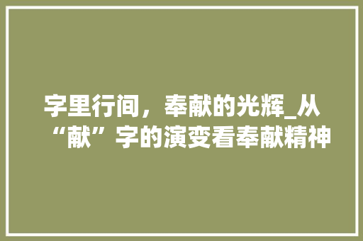 字里行间,奉献的光辉_从“献”字的演变看奉献精神