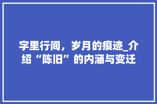 字里行间，岁月的痕迹_介绍“陈旧”的内涵与变迁