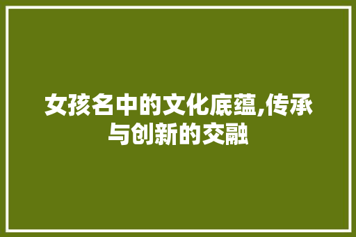 女孩名中的文化底蕴,传承与创新的交融