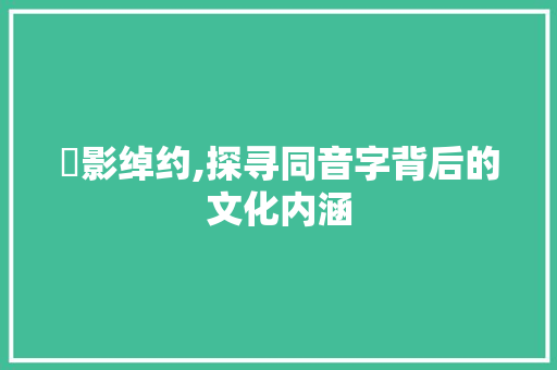 妺影绰约,探寻同音字背后的文化内涵