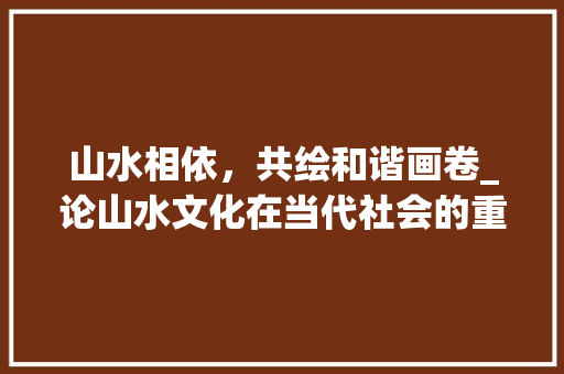 山水相依，共绘和谐画卷_论山水文化在当代社会的重要性