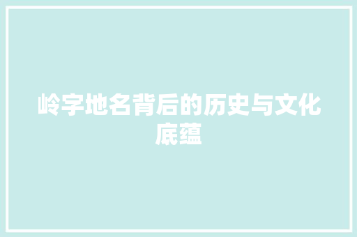 岭字地名背后的历史与文化底蕴