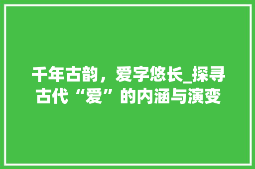 千年古韵，爱字悠长_探寻古代“爱”的内涵与演变