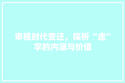 审视时代变迁，探析“虑”字的内涵与价值