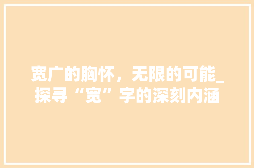 宽广的胸怀，无限的可能_探寻“宽”字的深刻内涵