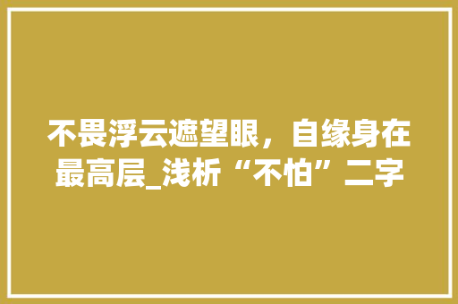 不畏浮云遮望眼，自缘身在最高层_浅析“不怕”二字的内涵与价值
