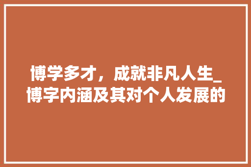 博学多才，成就非凡人生_博字内涵及其对个人发展的启示