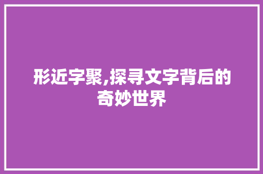 形近字聚,探寻文字背后的奇妙世界