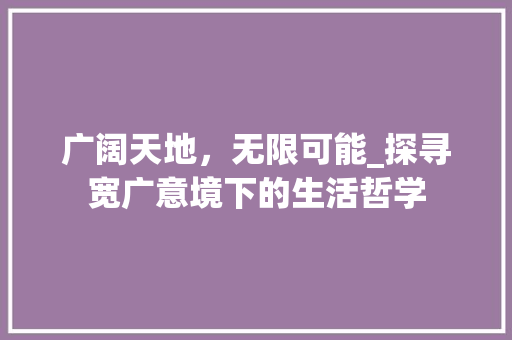 广阔天地，无限可能_探寻宽广意境下的生活哲学