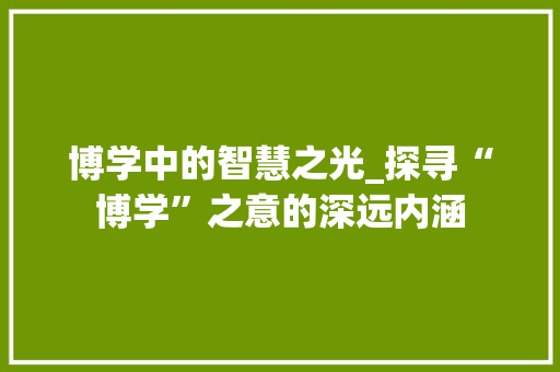 博学中的智慧之光_探寻“博学”之意的深远内涵