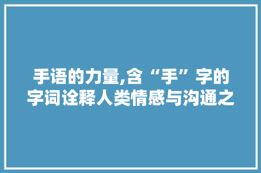 手语的力量,含“手”字的字词诠释人类情感与沟通之美