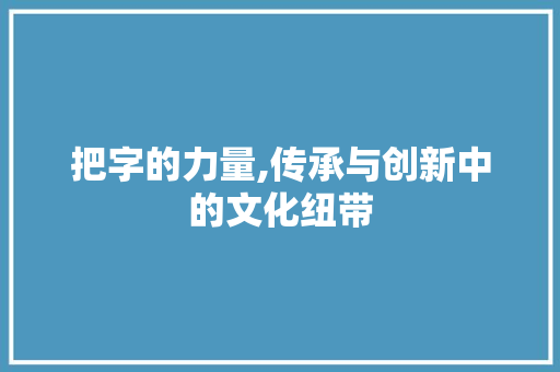 把字的力量,传承与创新中的文化纽带