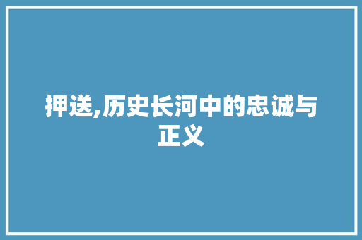押送,历史长河中的忠诚与正义