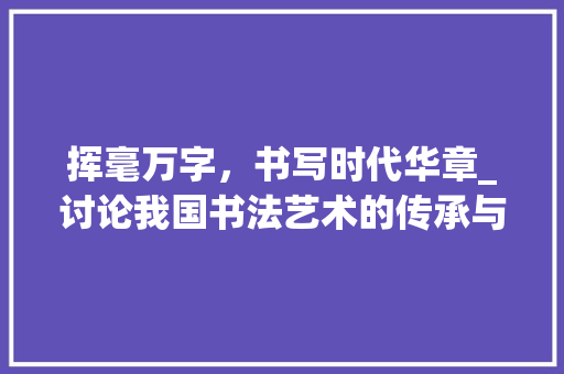 挥毫万字，书写时代华章_讨论我国书法艺术的传承与创新