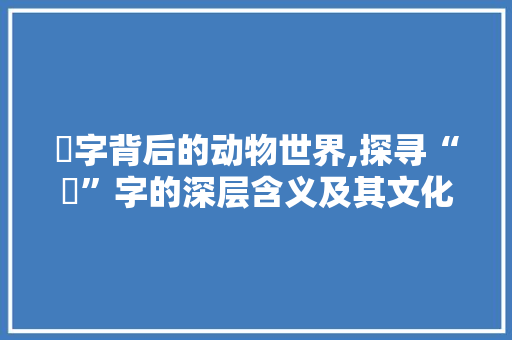 捽字背后的动物世界,探寻“捽”字的深层含义及其文化内涵