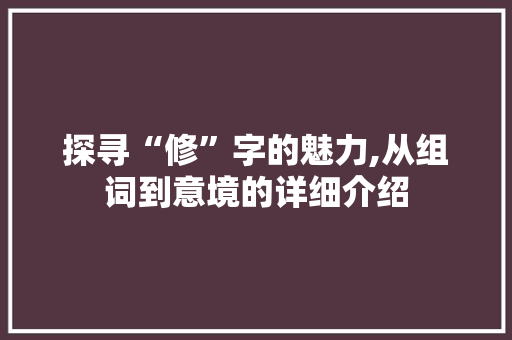 探寻“修”字的魅力,从组词到意境的详细介绍