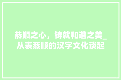 恭顺之心，铸就和谐之美_从表恭顺的汉字文化谈起