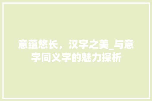 意蕴悠长，汉字之美_与意字同义字的魅力探析